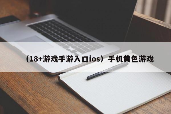 (18+游戏手游入口ios)手机黄色游戏