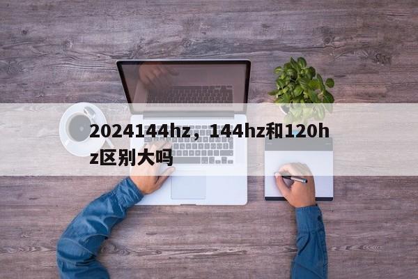 2024144hz，144hz和120hz区别大吗