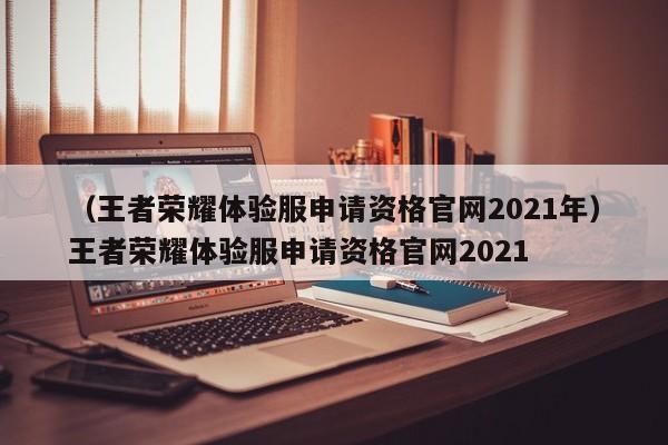 （王者荣耀体验服申请资格官网2021年）王者荣耀体验服申请资格官网2021