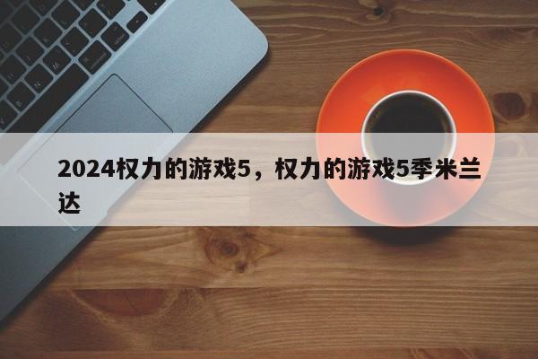 2024权力的游戏5，权力的游戏5季米兰达
