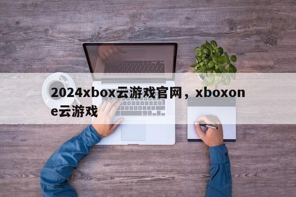 2024xbox云游戏官网,xboxone云游戏