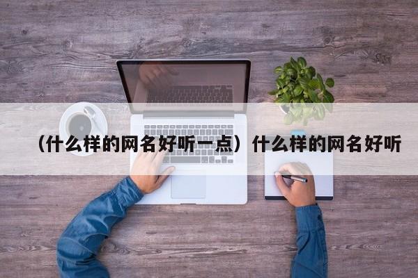 (什么样的网名好听一点)什么样的网名好听