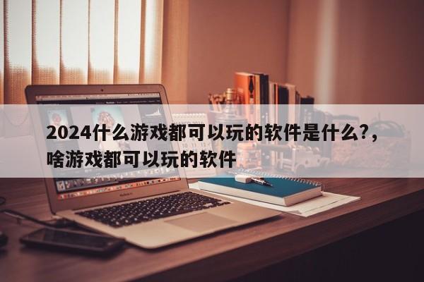 2024什么游戏都可以玩的软件是什么?,啥游戏都可以玩的软件