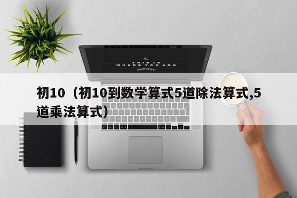 初10(初10到数学算式5道除法算式,5道乘法算式)