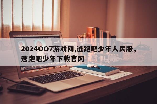 2024OO7游戏网,逃跑吧少年人民服,逃跑吧少年下载官网