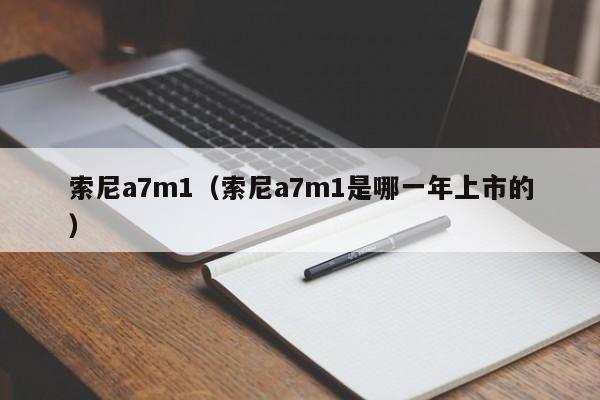 索尼a7m1(索尼a7m1是哪一年上市的)