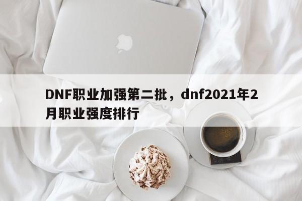 DNF职业加强第二批，dnf2021年2月职业强度排行