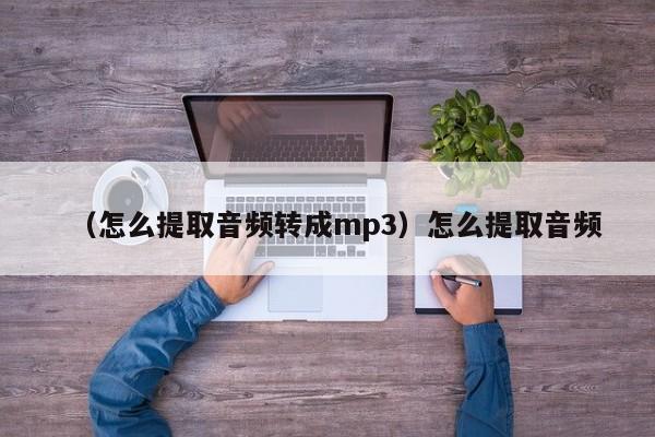 (怎么提取音频转成mp3)怎么提取音频