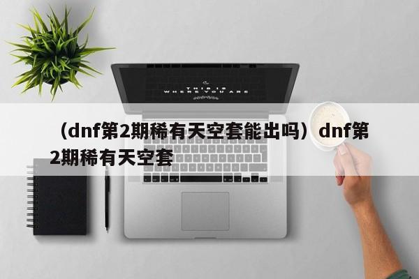 （dnf第2期稀有天空套能出吗）dnf第2期稀有天空套