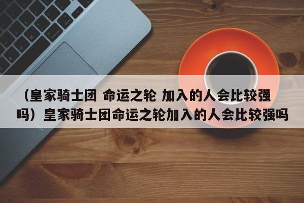 (皇家骑士团 命运之轮 加入的人会比较强吗)皇家骑士团命运之轮加入的人会比较强吗