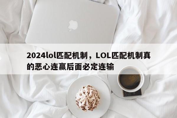 2024lol匹配机制，LOL匹配机制真的恶心连赢后面必定连输