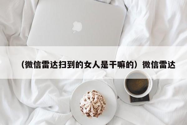 (微信雷达扫到的女人是干嘛的)微信雷达