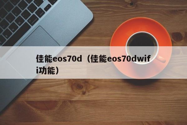 佳能eos70d(佳能eos70dwifi功能)