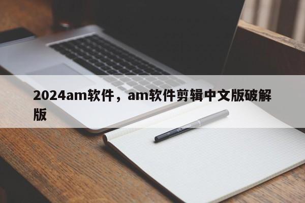2024am软件,am软件剪辑中文版破解版