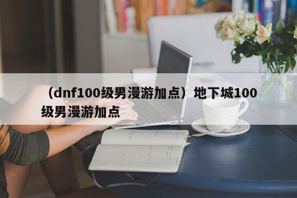 (dnf100级男漫游加点)地下城100级男漫游加点