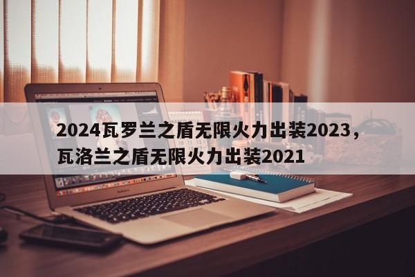 2024瓦罗兰之盾无限火力出装2023,瓦洛兰之盾无限火力出装2021