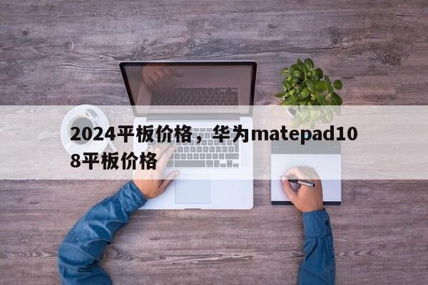 2024平板价格，华为matepad108平板价格
