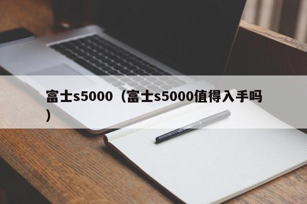 富士s5000(富士s5000值得入手吗)