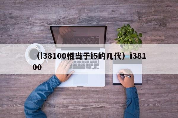 (i38100相当于i5的几代)i38100