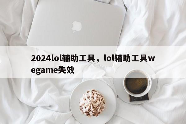 2024lol辅助工具，lol辅助工具wegame失效