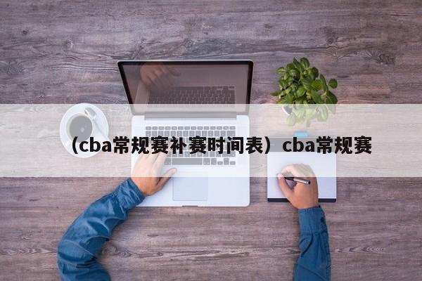(cba常规赛补赛时间表)cba常规赛