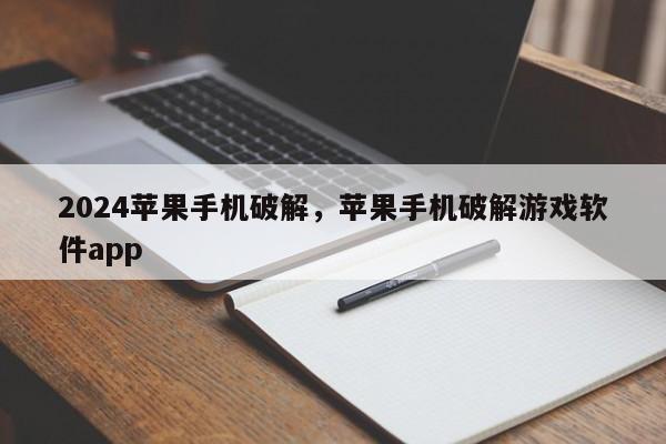 2024苹果手机破解,苹果手机破解游戏软件app