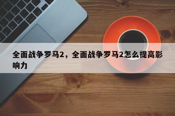 全面战争罗马2，全面战争罗马2怎么提高影响力