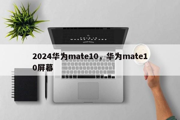 2024华为mate10,华为mate10屏幕