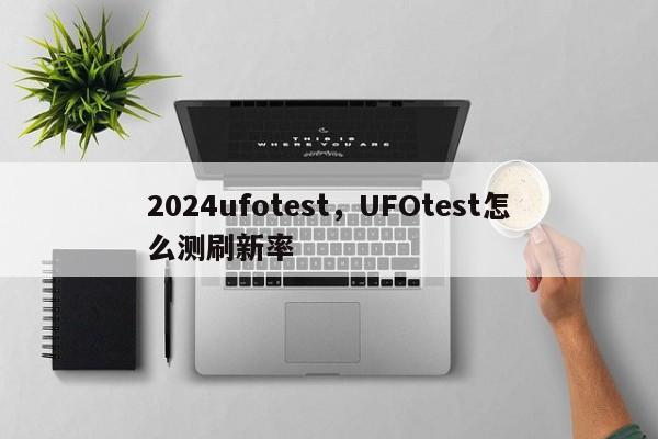 2024ufotest，UFOtest怎么测刷新率
