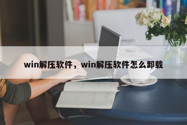 win解压软件,win解压软件怎么卸载