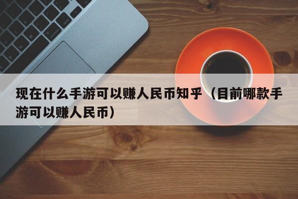 现在什么手游可以赚人民币知乎（目前哪款手游可以赚人民币）