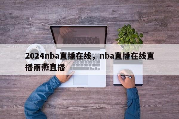 2024nba直播在线,nba直播在线直播雨燕直播