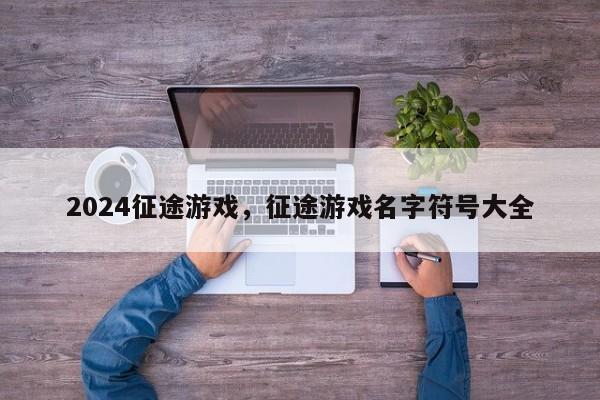 2024征途游戏，征途游戏名字符号大全