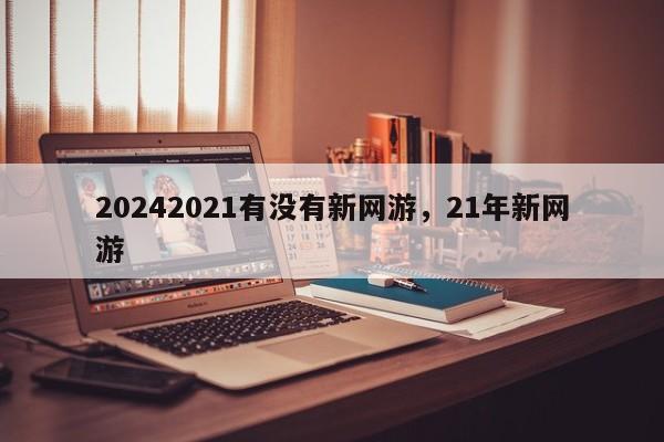 20242021有没有新网游，21年新网游