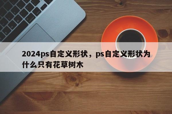 2024ps自定义形状,ps自定义形状为什么只有花草树木