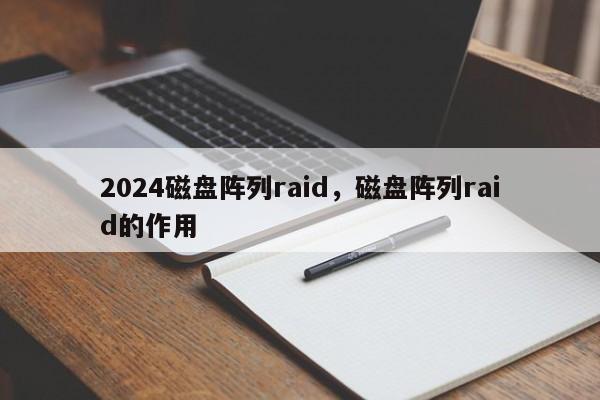2024磁盘阵列raid,磁盘阵列raid的作用