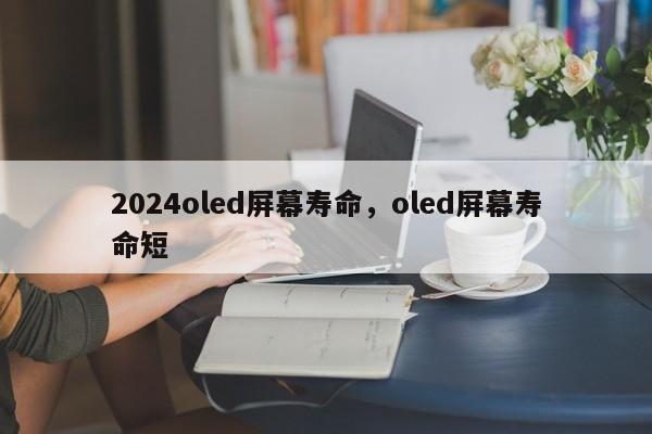 2024oled屏幕寿命，oled屏幕寿命短