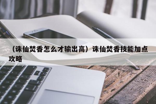（诛仙焚香怎么才输出高）诛仙焚香技能加点攻略