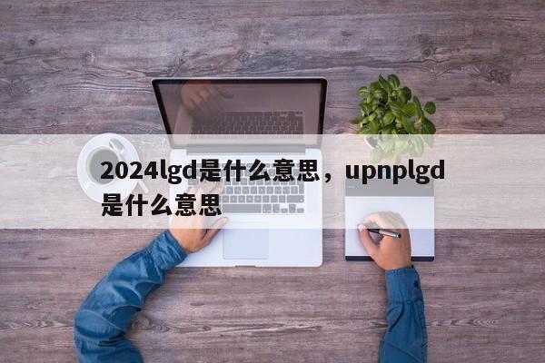 2024lgd是什么意思，upnplgd是什么意思