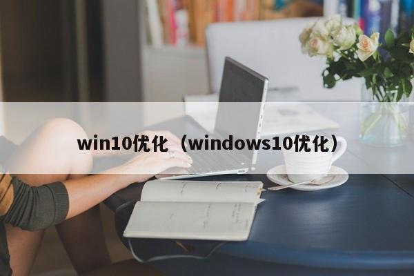 win10优化(windows10优化)