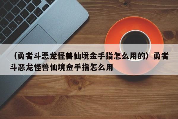 (勇者斗恶龙怪兽仙境金手指怎么用的)勇者斗恶龙怪兽仙境金手指怎么用