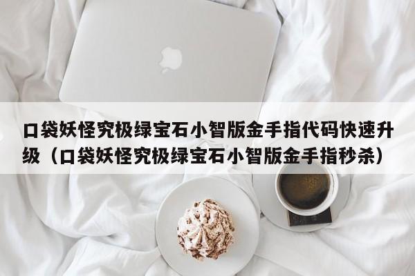 口袋妖怪究极绿宝石小智版金手指代码快速升级(口袋妖怪究极绿宝石小智版金手指秒杀)
