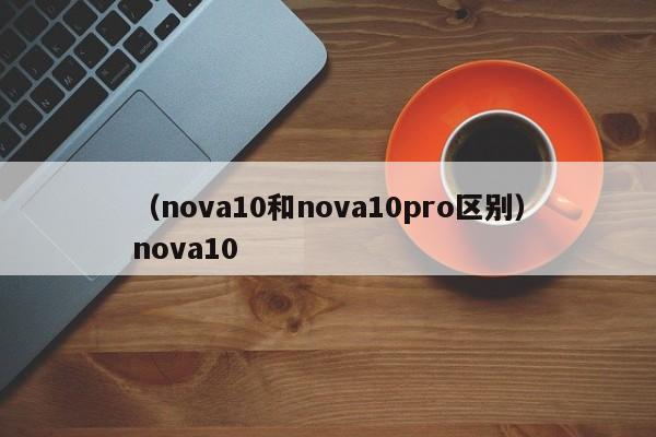 (nova10和nova10pro区别)nova10