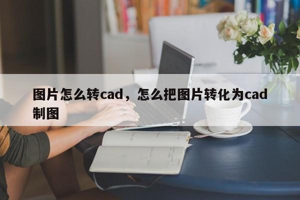 图片怎么转cad,怎么把图片转化为cad制图
