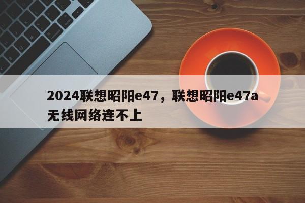 2024联想昭阳e47,联想昭阳e47a无线网络连不上