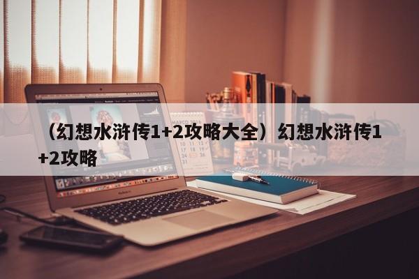 （幻想水浒传1+2攻略大全）幻想水浒传1+2攻略