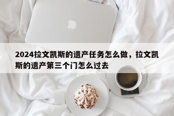 2024拉文凯斯的遗产任务怎么做，拉文凯斯的遗产第三个门怎么过去