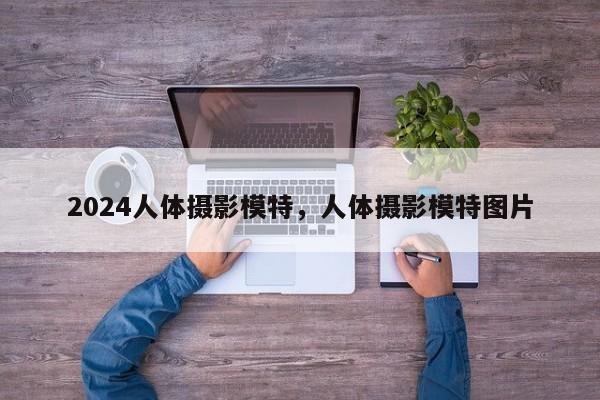 2024人体摄影模特,人体摄影模特图片