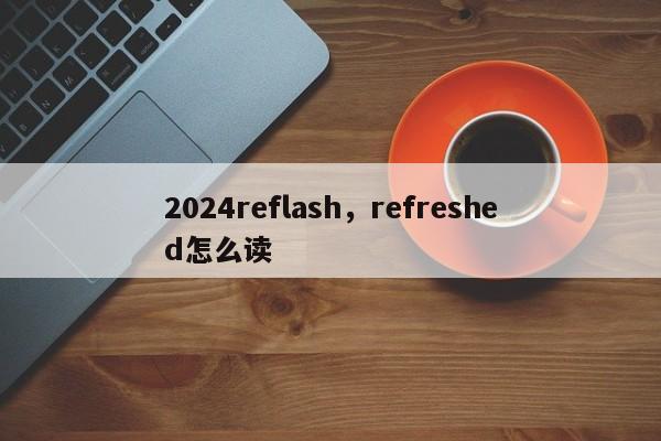 2024reflash,refreshed怎么读