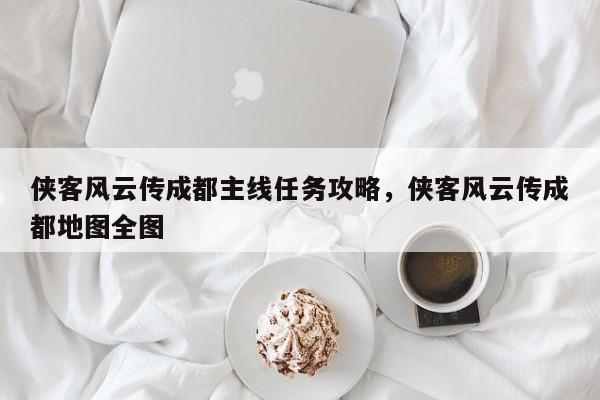 侠客风云传成都主线任务攻略，侠客风云传成都地图全图
